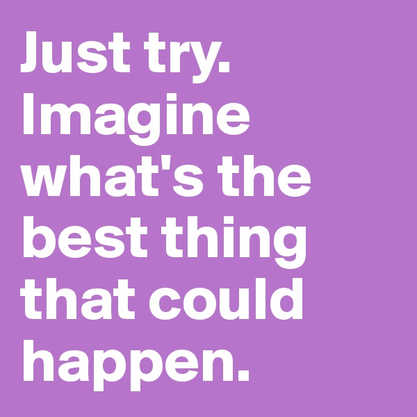 Just try. Imagine what's the best thing that could happen.