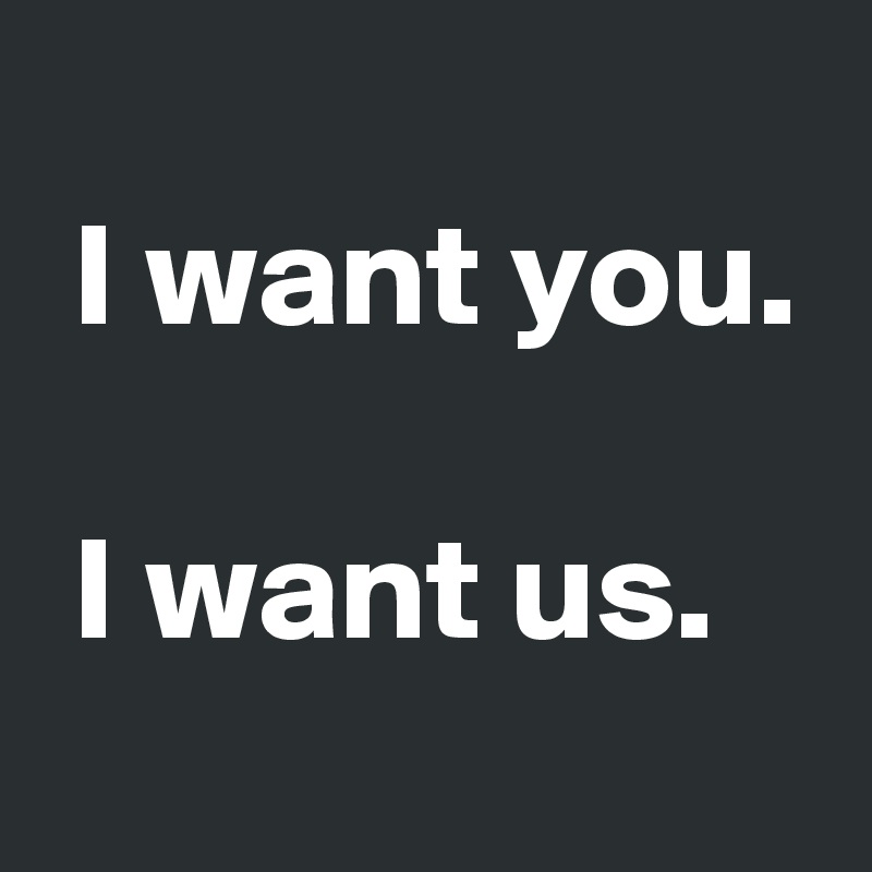 
 I want you.

 I want us.