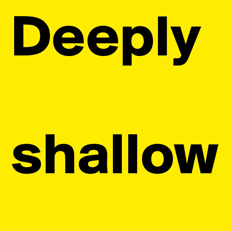 Deeply

shallow