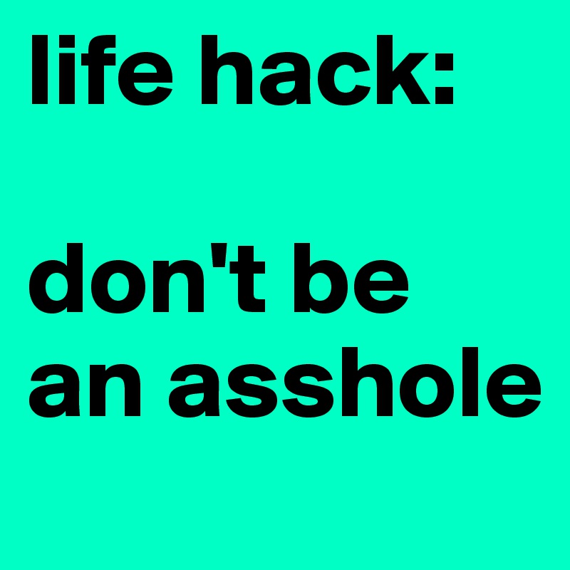 life hack: 

don't be an asshole