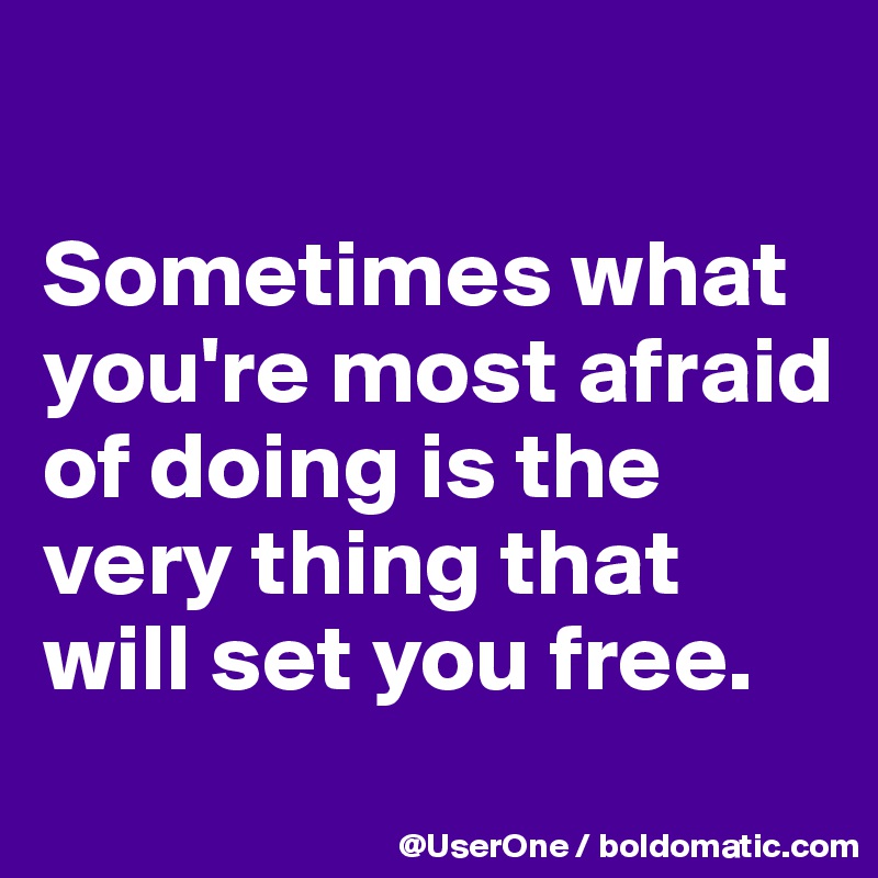 

Sometimes what you're most afraid of doing is the very thing that will set you free.

