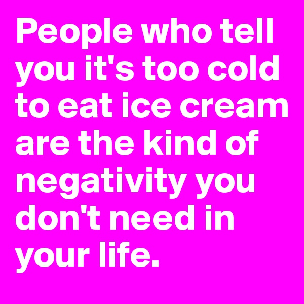People who tell you it's too cold to eat ice cream are the kind of negativity you don't need in your life. 