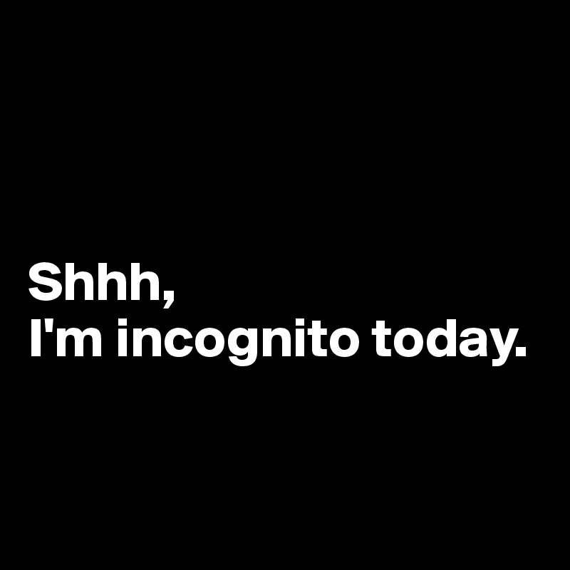 



Shhh, 
I'm incognito today.


