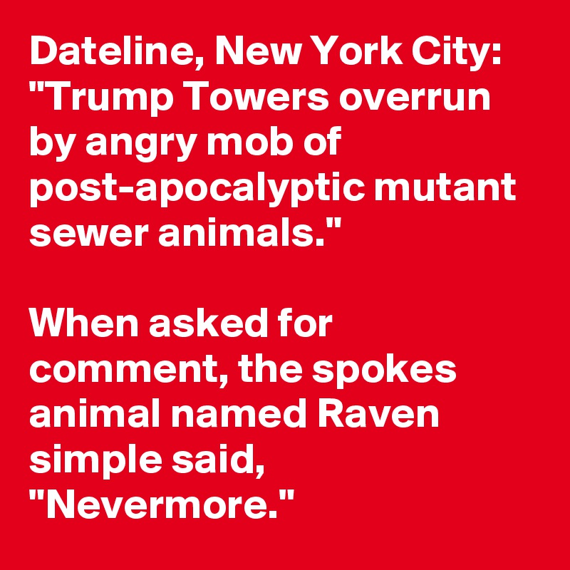 Dateline, New York City: "Trump Towers overrun by angry mob of post-apocalyptic mutant sewer animals." 

When asked for comment, the spokes animal named Raven simple said, "Nevermore."