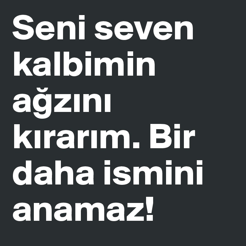 Seni seven kalbimin agzini kirarim. Bir daha ismini anamaz!