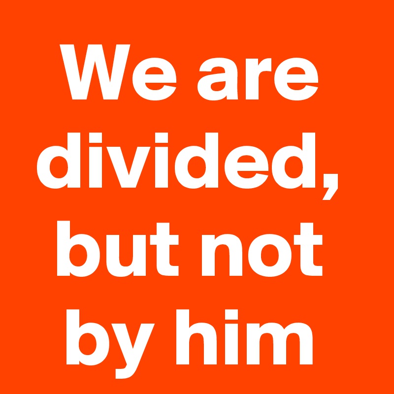 We are divided, but not by him