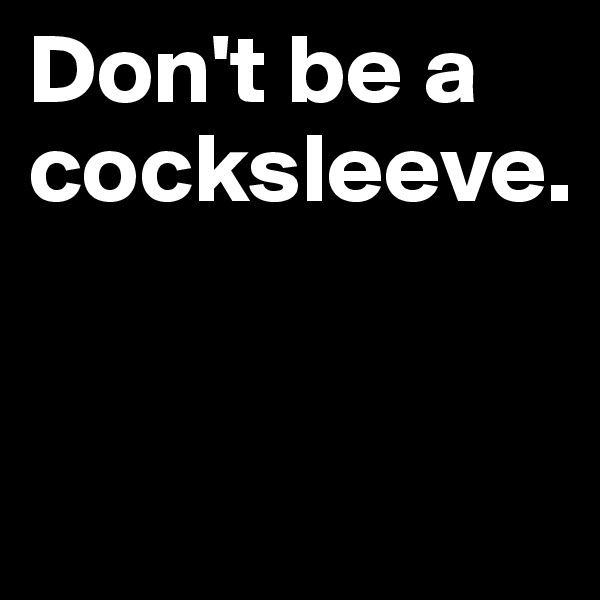 Don't be a cocksleeve. 


