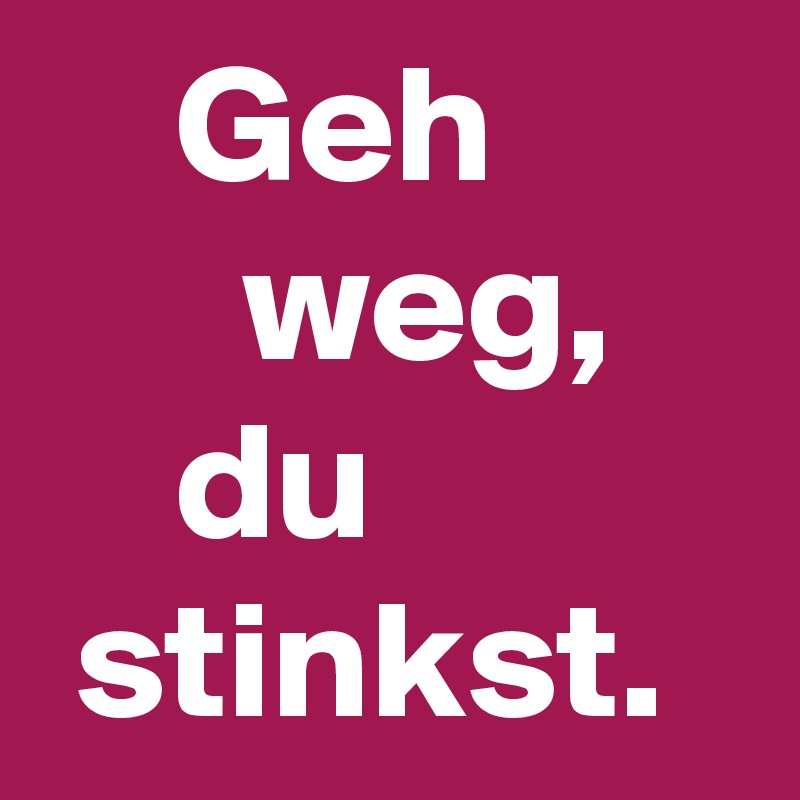     Geh
      weg,
    du 
 stinkst.