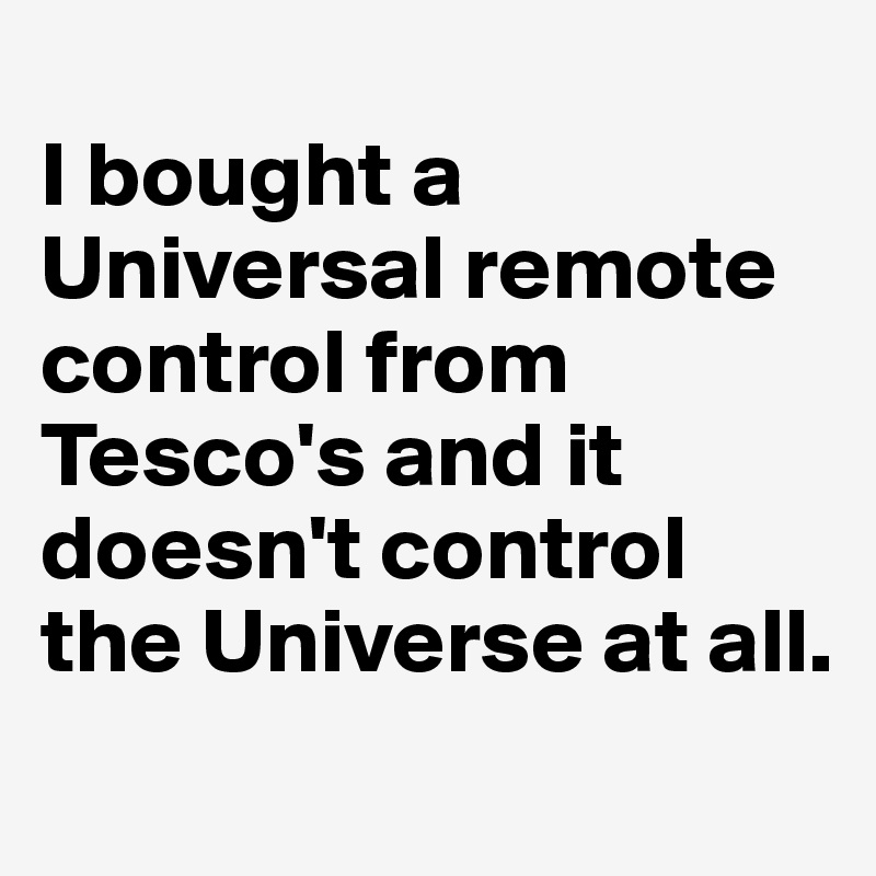 
I bought a Universal remote control from Tesco's and it doesn't control the Universe at all.
