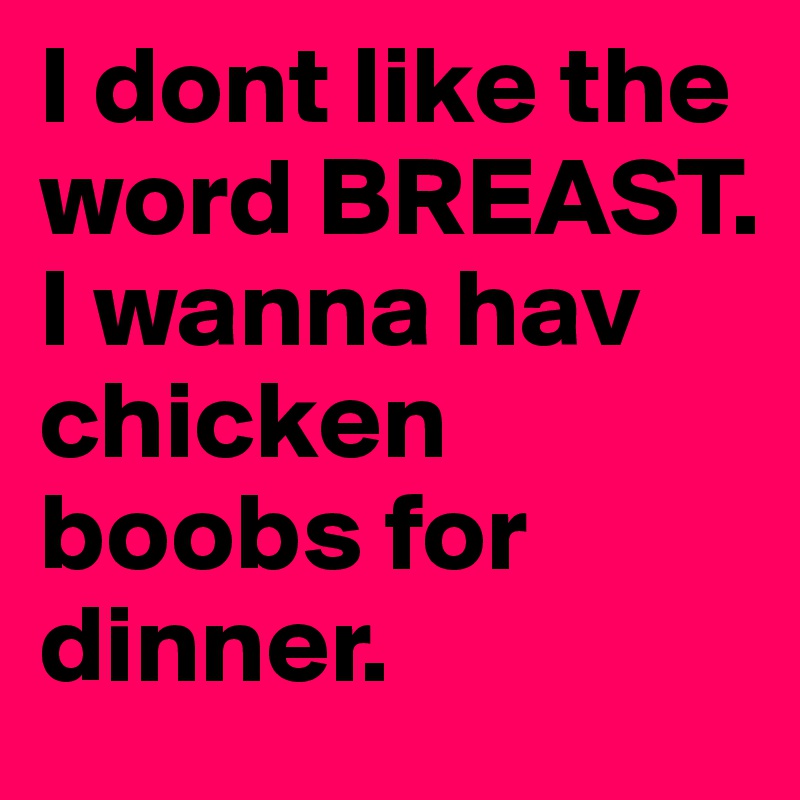 I dont like the word BREAST.
I wanna hav chicken boobs for dinner.