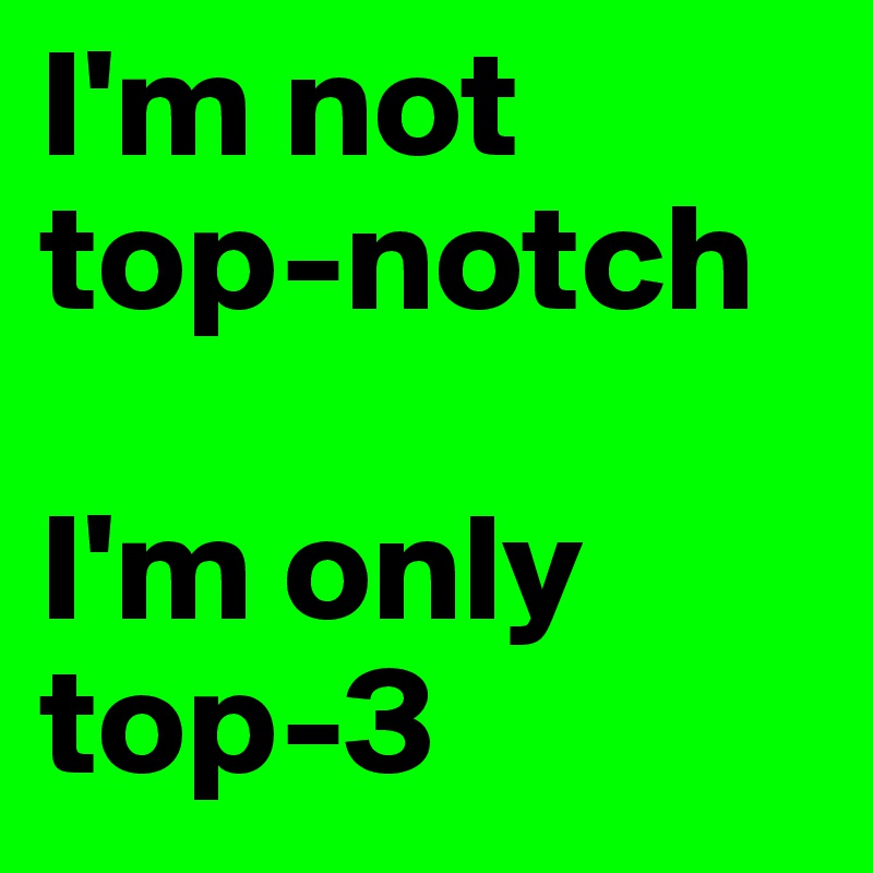 I'm not top-notch

I'm only top-3