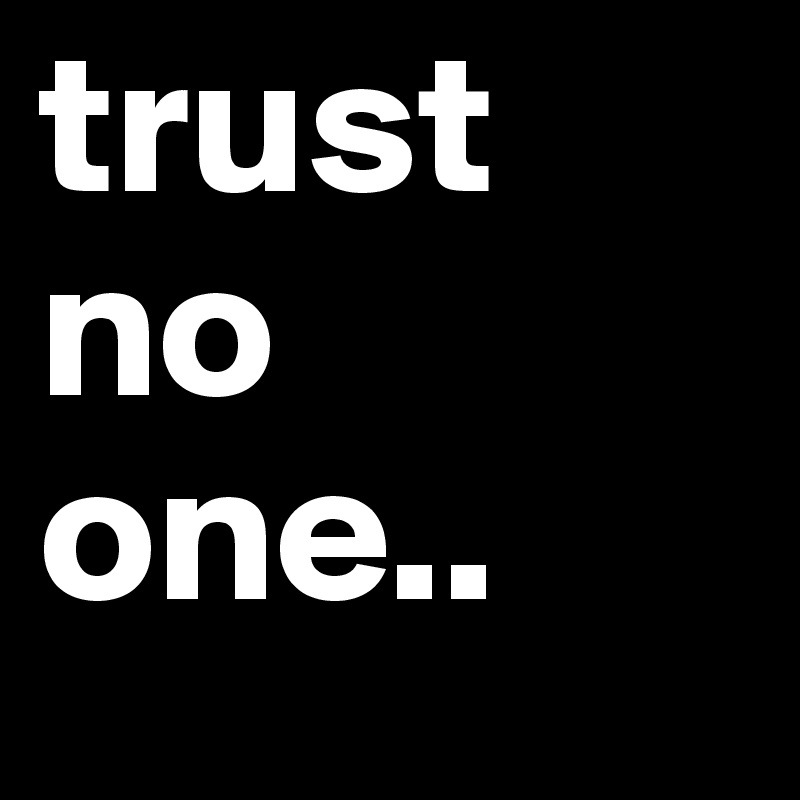 trust no one..