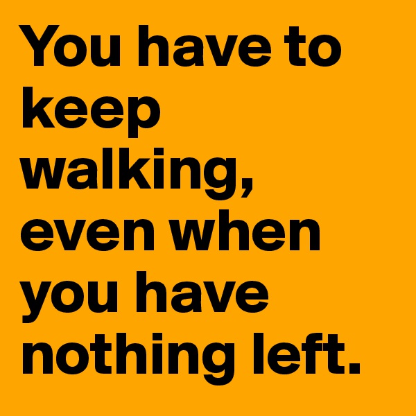 You have to keep walking, even when you have nothing left. 