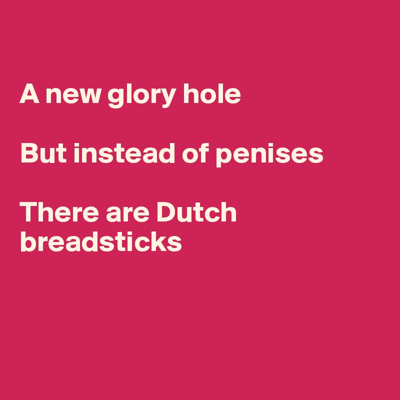 

A new glory hole

But instead of penises

There are Dutch breadsticks



