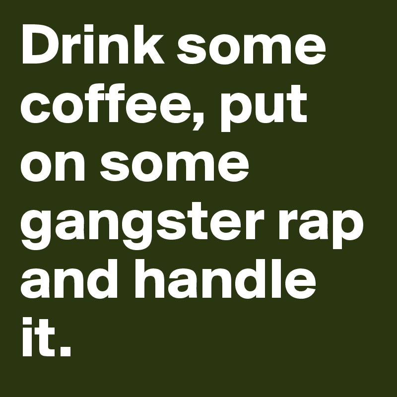 Drink some coffee, put on some gangster rap and handle it. 