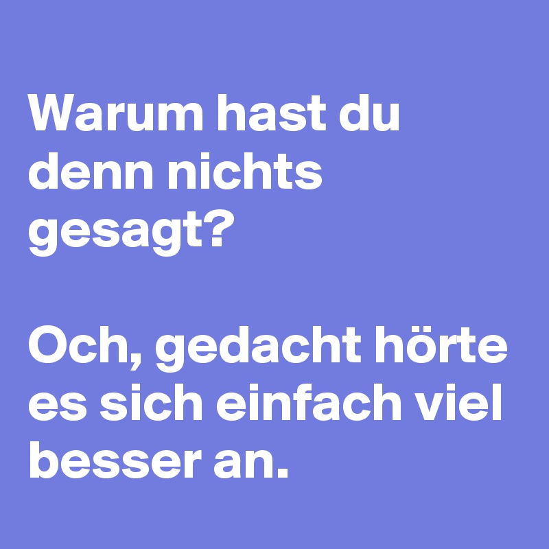 
Warum hast du denn nichts gesagt? 

Och, gedacht hörte es sich einfach viel besser an. 