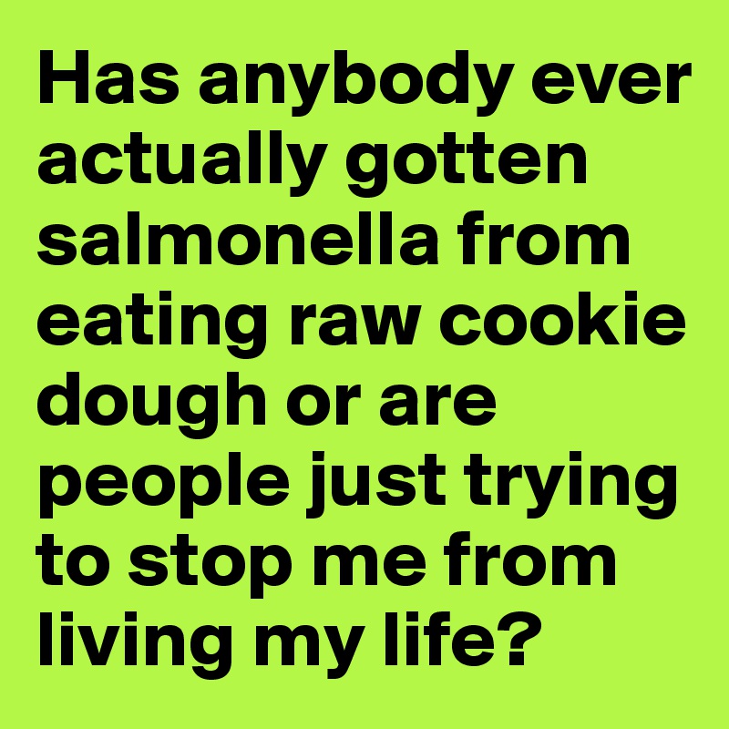 Has anybody ever actually gotten salmonella from eating raw cookie dough or are people just trying to stop me from living my life? 
