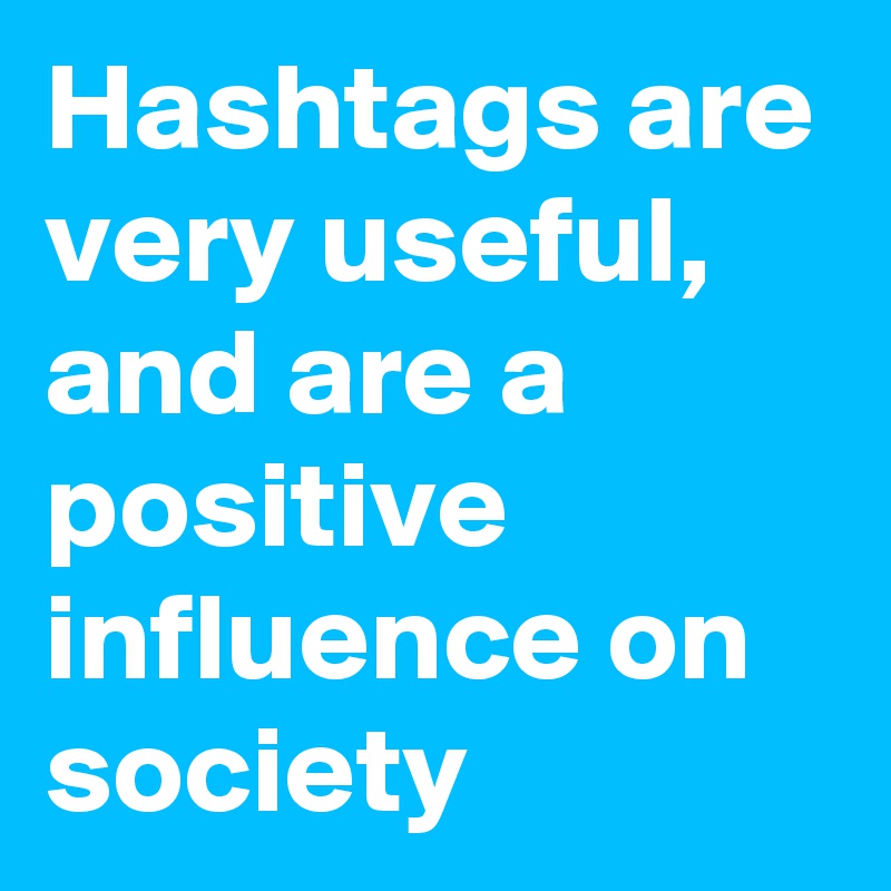 Hashtags are very useful, and are a positive influence on society