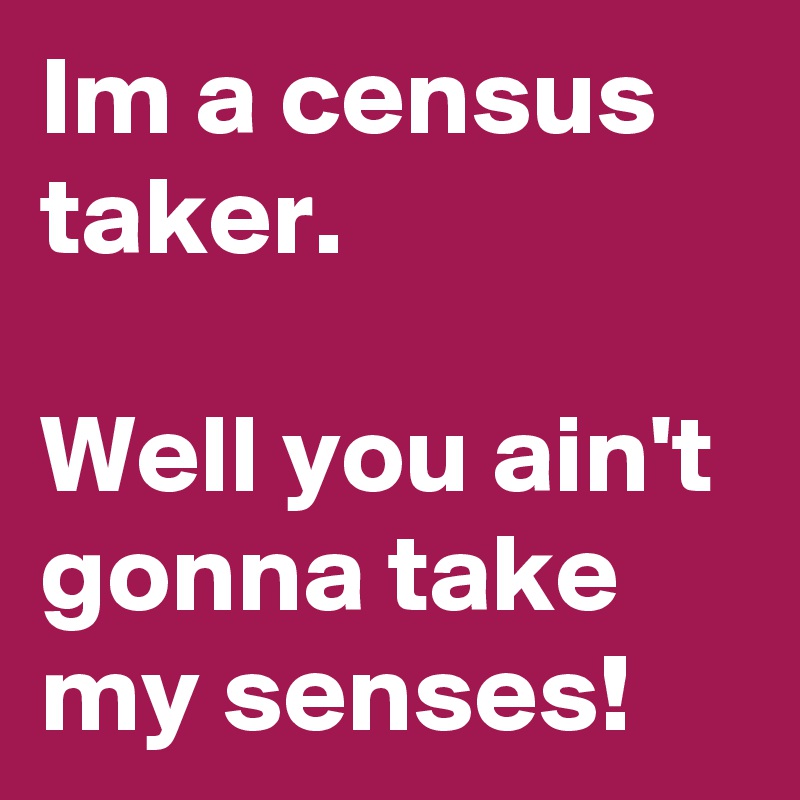 Im a census taker.

Well you ain't gonna take my senses!