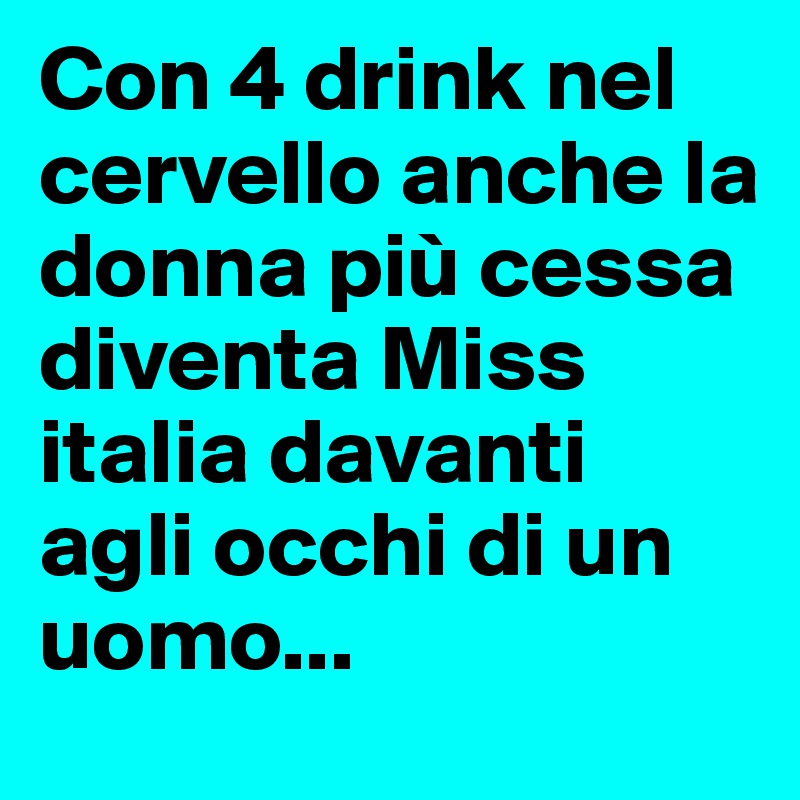 Con 4 drink nel cervello anche la donna più cessa diventa Miss italia davanti agli occhi di un uomo...