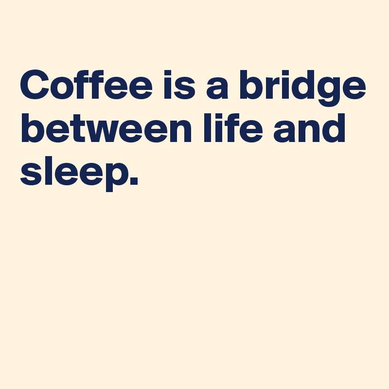 
Coffee is a bridge
between life and sleep.



