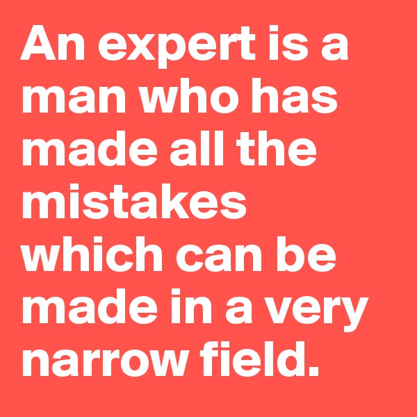 An expert is a man who has made all the mistakes which can be made in a very narrow field.