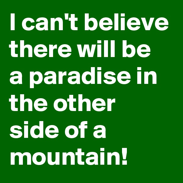 I can't believe there will be a paradise in the other  side of a mountain!