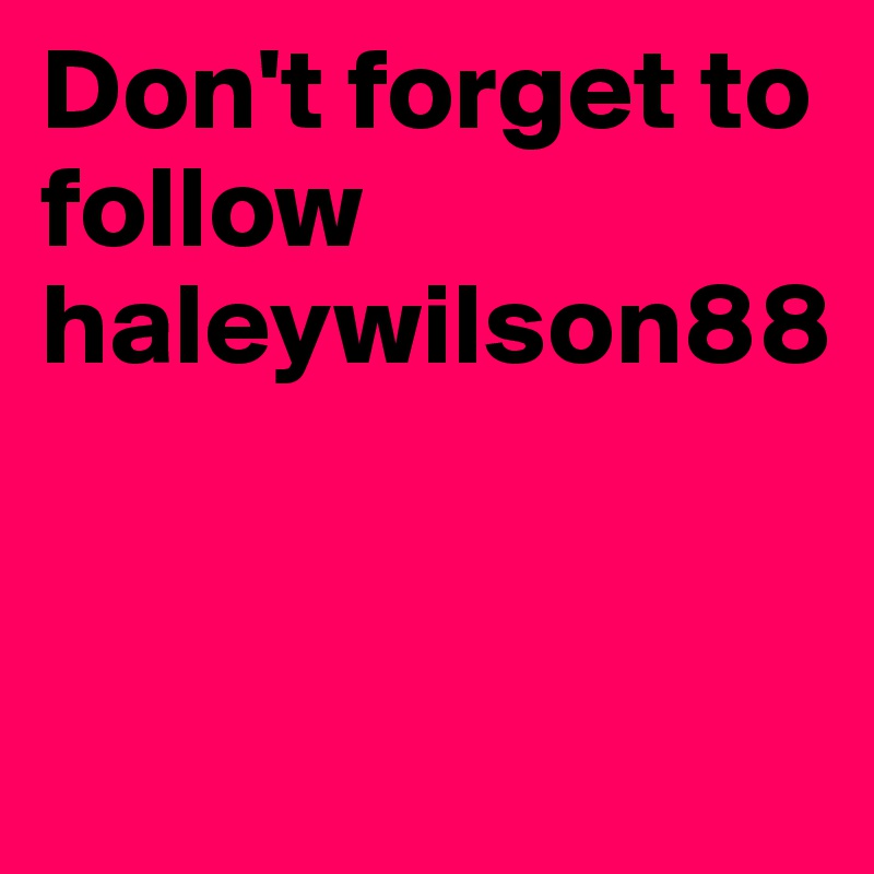 Don't forget to follow haleywilson88


