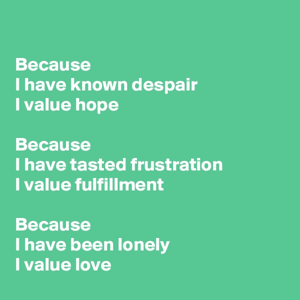 

Because
I have known despair
I value hope

Because 
I have tasted frustration
I value fulfillment

Because
I have been lonely
I value love