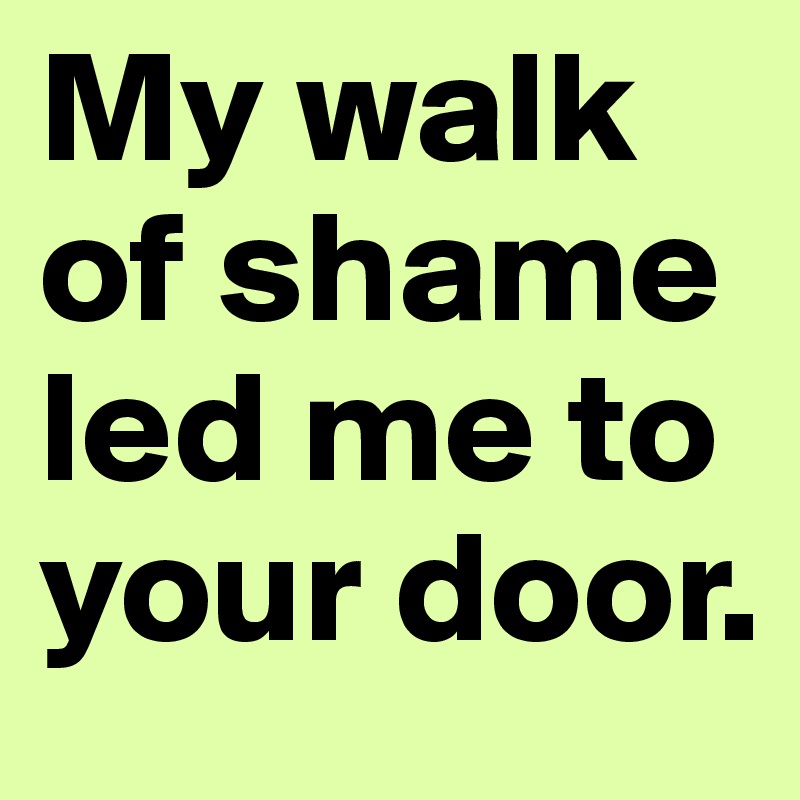 My walk of shame led me to your door.