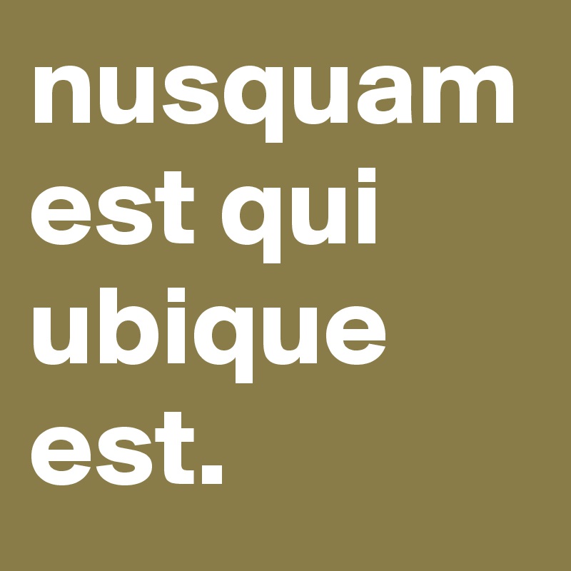 nusquam
est qui ubique
est.