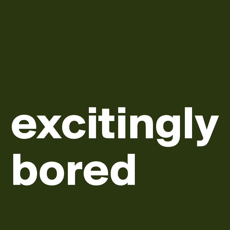 

excitingly
bored