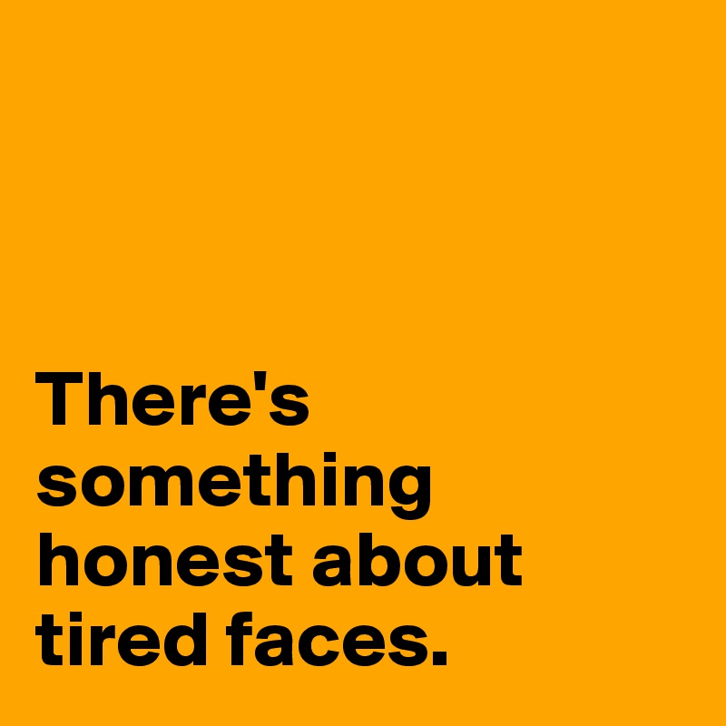 



There's something honest about tired faces.