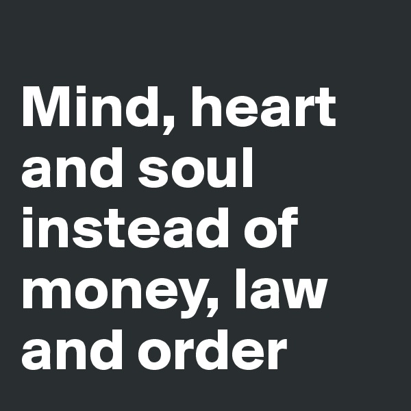 
Mind, heart and soul instead of money, law and order