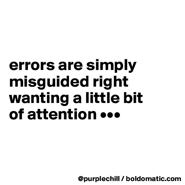 


errors are simply 
misguided right 
wanting a little bit 
of attention •••


