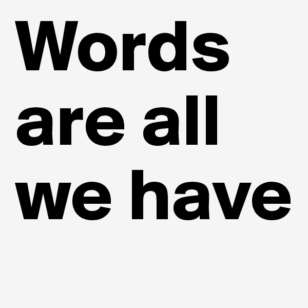 Words are all we have