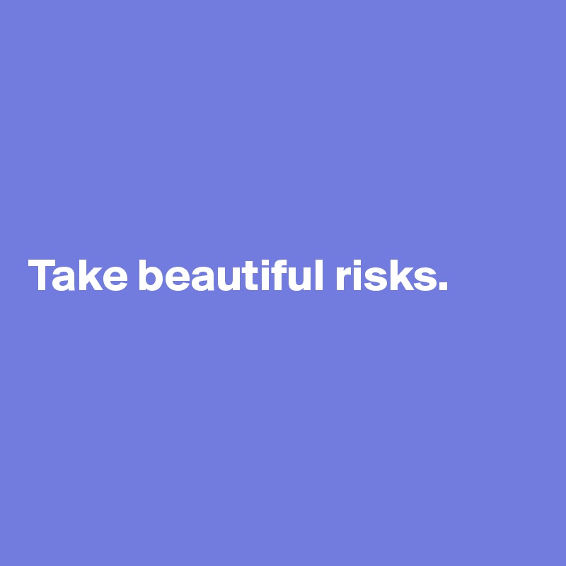 




Take beautiful risks.




