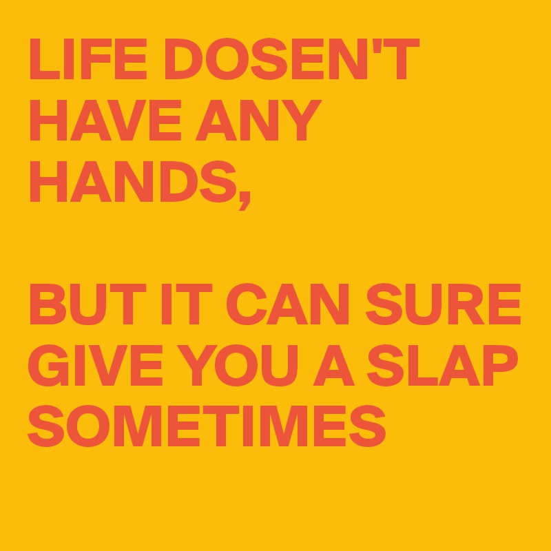 LIFE DOSEN'T HAVE ANY HANDS, 

BUT IT CAN SURE GIVE YOU A SLAP SOMETIMES