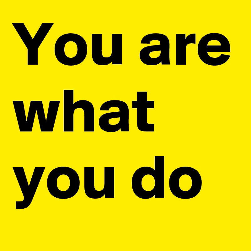 You are what you do