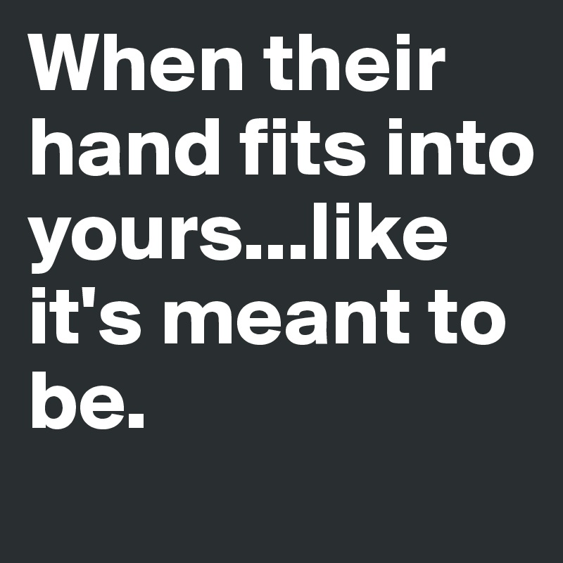 When their hand fits into yours...like it's meant to be.