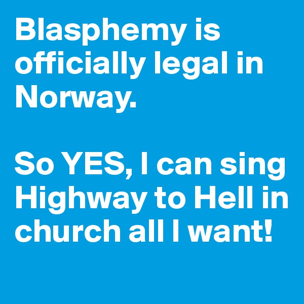 Blasphemy is officially legal in Norway.

So YES, I can sing Highway to Hell in church all I want! 