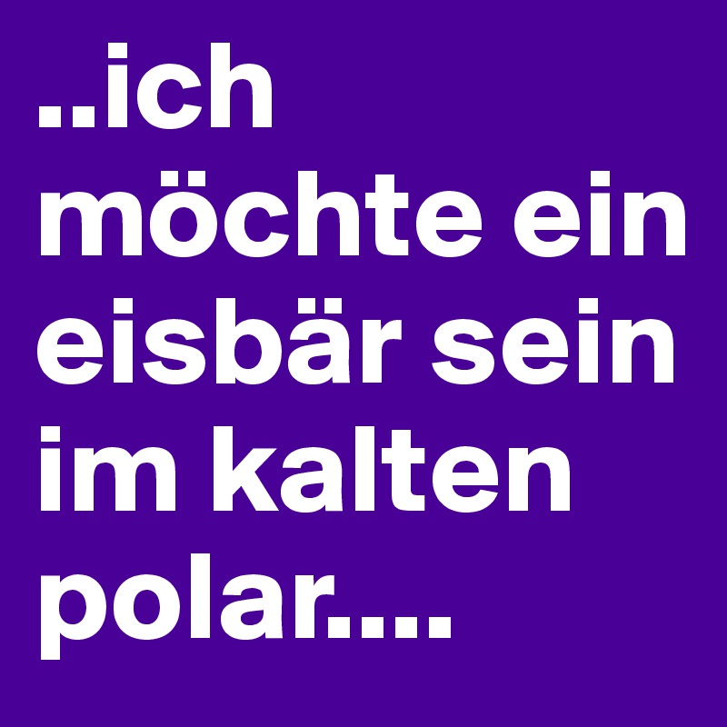 ..ich möchte ein eisbär sein im kalten polar....