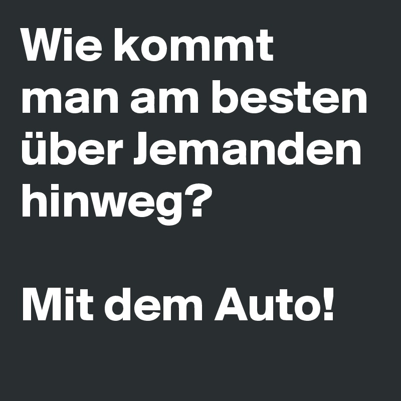 Wie kommt man am besten über Jemanden hinweg? 

Mit dem Auto!