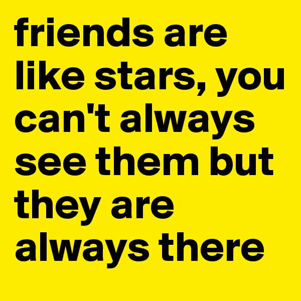 friends are like stars, you can't always see them but they are always there
