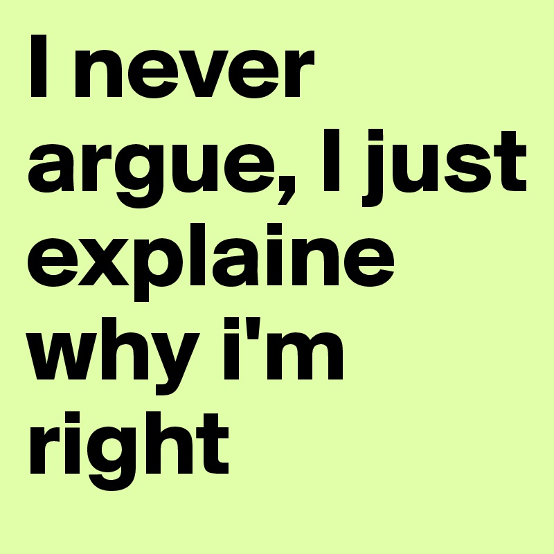 I never argue, I just explaine why i'm right