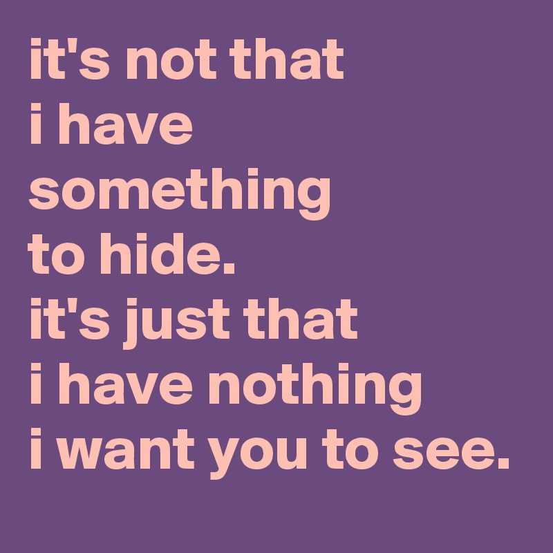 it's not that 
i have 
something 
to hide. 
it's just that 
i have nothing 
i want you to see.