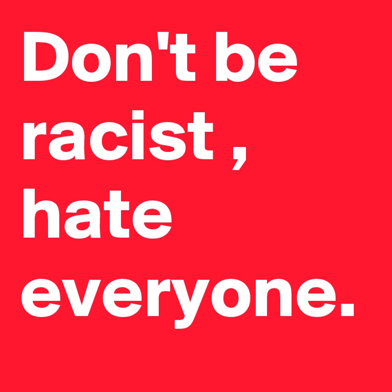 Don't be racist , hate everyone.