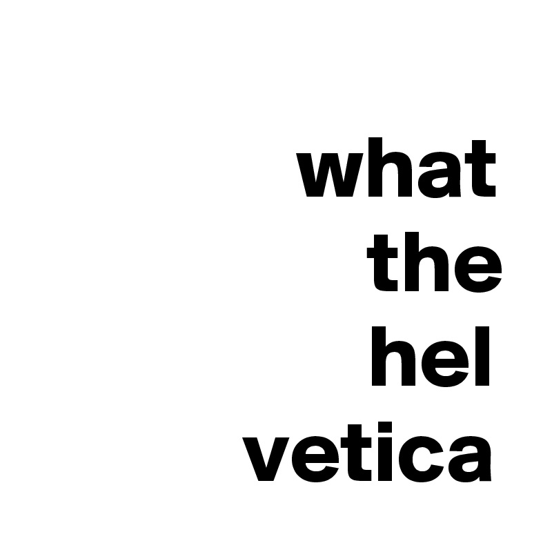           
               what
                   the
                   hel
            vetica