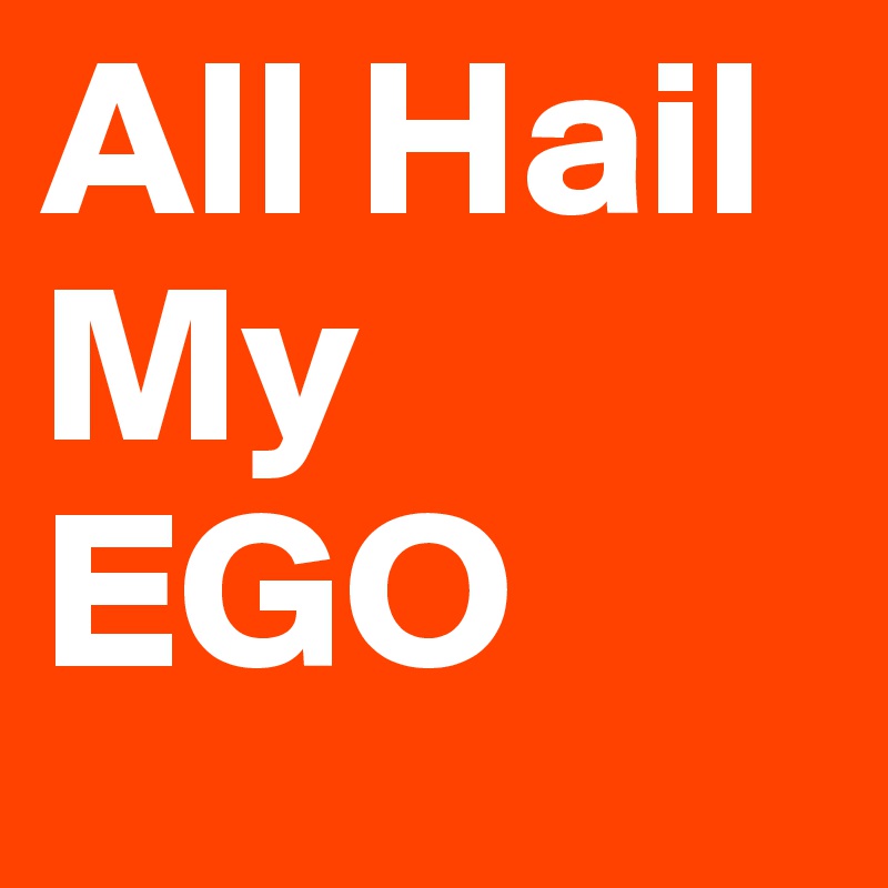 All Hail My
EGO