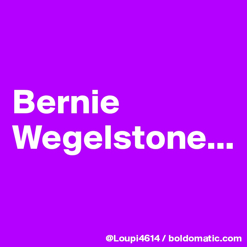 

Bernie
Wegelstone...

